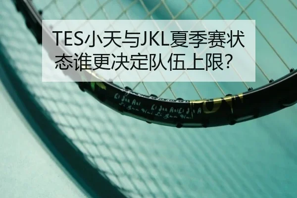 TES小天与JKL夏季赛状态谁更决定队伍上限？