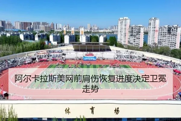 阿尔卡拉斯美网前肩伤恢复进度决定卫冕走势