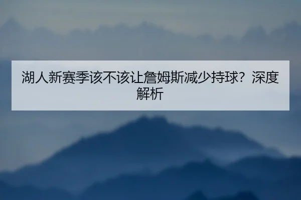 湖人新赛季该不该让詹姆斯减少持球？深度解析